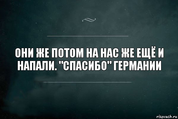 Они же потом на нас же ещё и напали. "Спасибо" германии