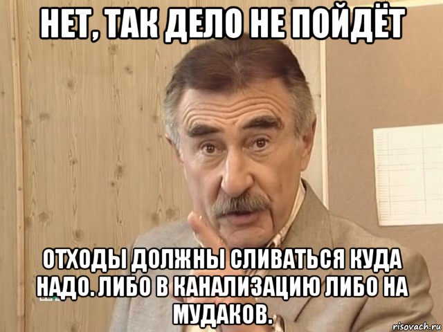 нет, так дело не пойдёт отходы должны сливаться куда надо. либо в канализацию либо на мудаков., Мем Каневский (Но это уже совсем другая история)