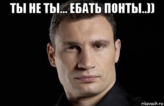 ты не ты... ебать понты..)) 