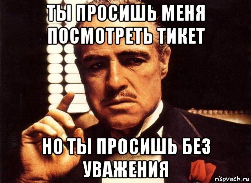 ты просишь меня посмотреть тикет но ты просишь без уважения, Мем крестный отец