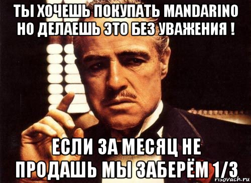 ты хочешь покупать mandarino но делаешь это без уважения ! если за месяц не продашь мы заберём 1/3, Мем крестный отец