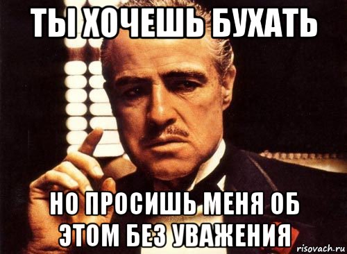 ты хочешь бухать но просишь меня об этом без уважения, Мем крестный отец