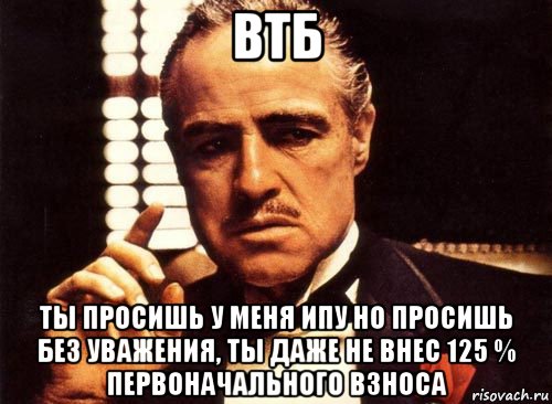 втб ты просишь у меня ипу но просишь без уважения, ты даже не внес 125 % первоначального взноса, Мем крестный отец