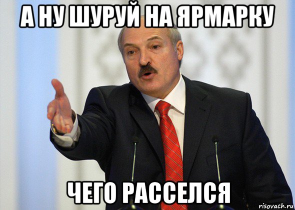 а ну шуруй на ярмарку чего расселся