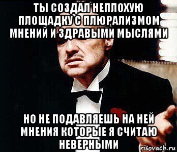 ты создал неплохую площадку с плюрализмом мнений и здравыми мыслями но не подавляешь на ней мнения которые я считаю неверными, Мем Мафия