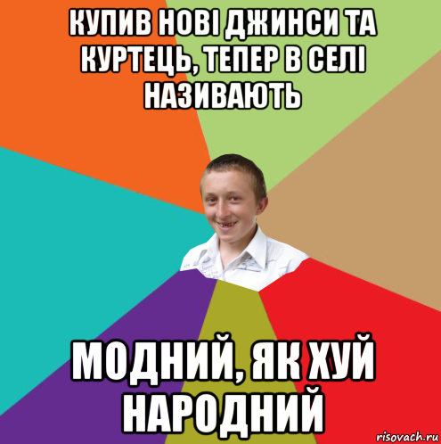 купив нові джинси та куртець, тепер в селі називають модний, як хуй народний