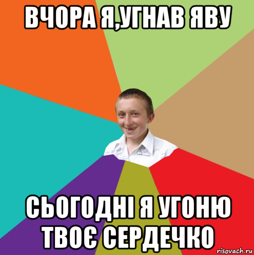 вчора я,угнав яву сьогодні я угоню твоє сердечко