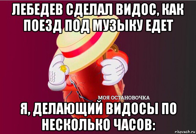 лебедев сделал видос, как поезд под музыку едет я, делающий видосы по несколько часов: