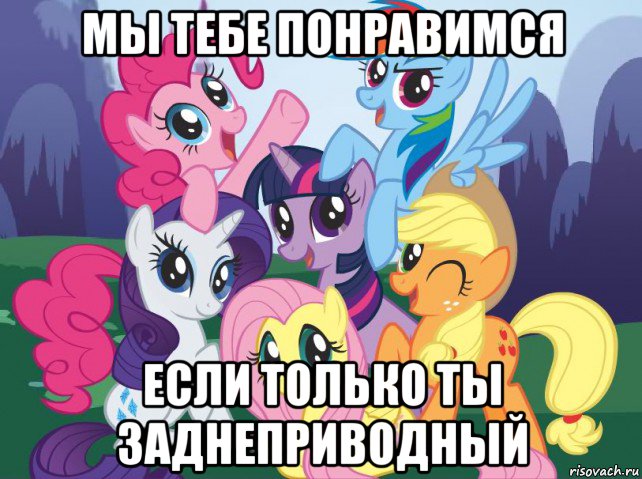 мы тебе понравимся если только ты заднеприводный, Мем My little pony