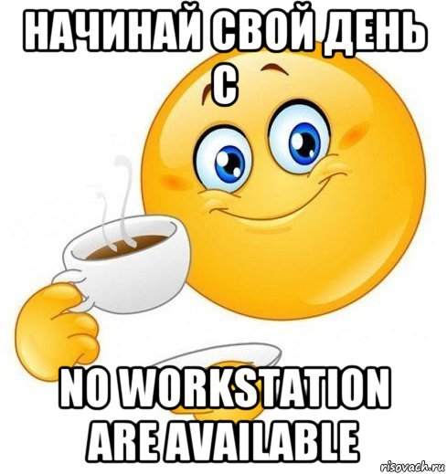 начинай свой день с no workstation are available, Мем Начинай свой день