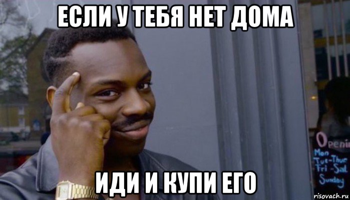 если у тебя нет дома иди и купи его