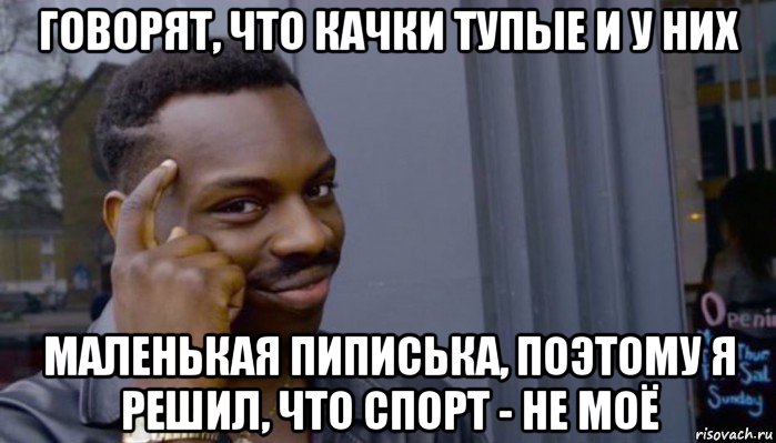 говорят, что качки тупые и у них маленькая пиписька, поэтому я решил, что спорт - не моё