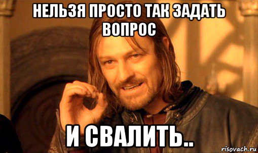 нельзя просто так задать вопрос и свалить.., Мем Нельзя просто так взять и (Боромир мем)