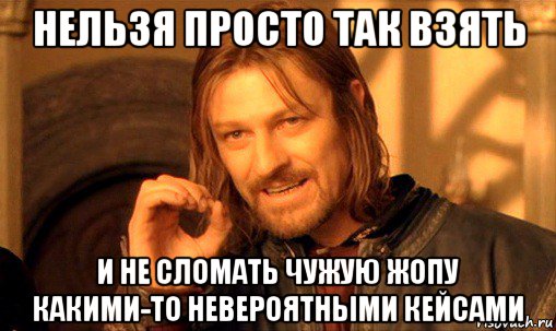 нельзя просто так взять и не сломать чужую жопу какими-то невероятными кейсами, Мем Нельзя просто так взять и (Боромир мем)