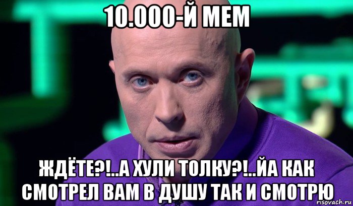 10.000-й мем ждёте?!..а хули толку?!..йа как смотрел вам в душу так и смотрю, Мем Необъяснимо но факт