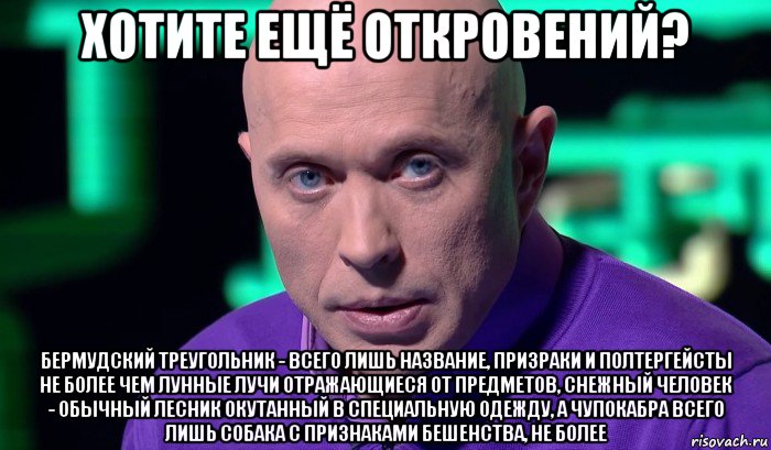 хотите ещё откровений? бермудский треугольник - всего лишь название, призраки и полтергейсты не более чем лунные лучи отражающиеся от предметов, снежный человек - обычный лесник окутанный в специальную одежду, а чупокабра всего лишь собака с признаками бешенства, не более, Мем Необъяснимо но факт