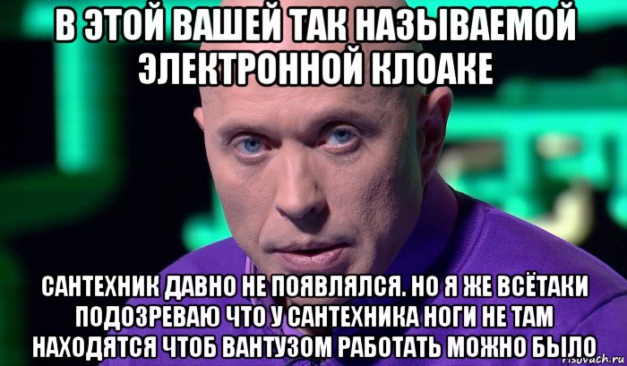 в этой вашей так называемой электронной клоаке сантехник давно не появлялся. но я же всётаки подозреваю что у сантехника ноги не там находятся чтоб вантузом работать можно было, Мем Необъяснимо но факт