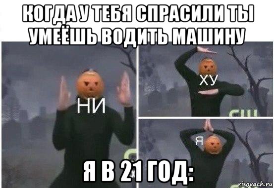 когда у тебя спрасили ты умеёшь водить машину я в 21 год:, Мем  Ни ху Я