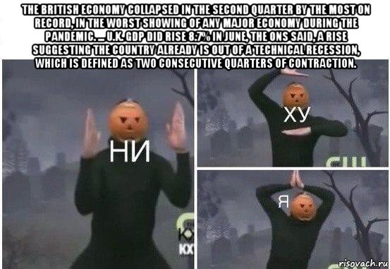 the british economy collapsed in the second quarter by the most on record, in the worst showing of any major economy during the pandemic. ... u.k. gdp did rise 8.7% in june, the ons said, a rise suggesting the country already is out of a technical recession, which is defined as two consecutive quarters of contraction. , Мем  Ни ху Я
