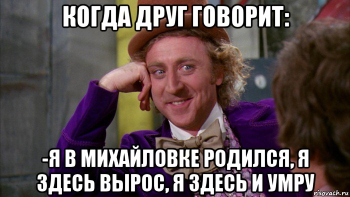 когда друг говорит: -я в михайловке родился, я здесь вырос, я здесь и умру, Мем Ну давай расскажи (Вилли Вонка)