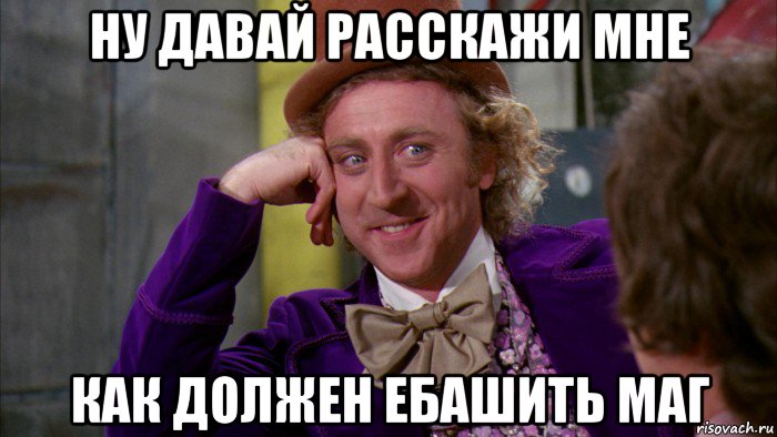 ну давай расскажи мне как должен ебашить маг, Мем Ну давай расскажи (Вилли Вонка)