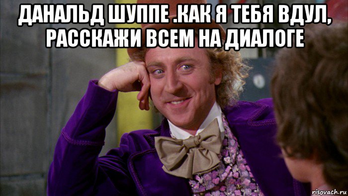 данальд шуппе .как я тебя вдул, расскажи всем на диалоге , Мем Ну давай расскажи (Вилли Вонка)