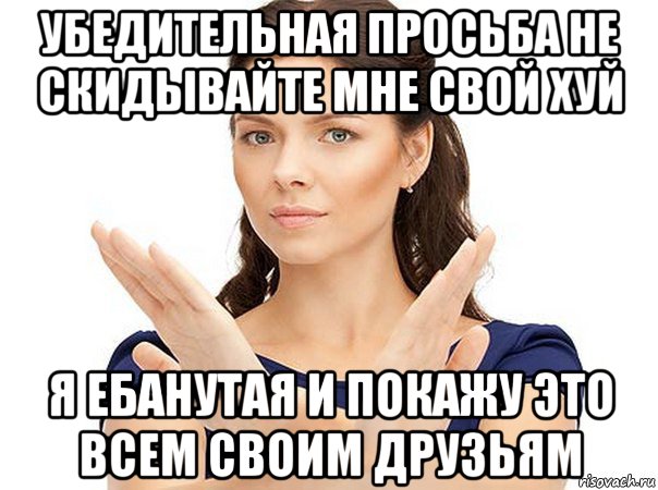 убедительная просьба не скидывайте мне свой хуй я ебанутая и покажу это всем своим друзьям, Мем Огромная просьба