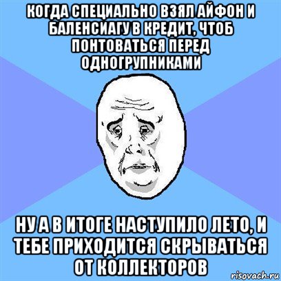 когда специально взял айфон и баленсиагу в кредит, чтоб понтоваться перед одногрупниками ну а в итоге наступило лето, и тебе приходится скрываться от коллекторов, Мем Okay face