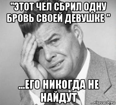 "этот чел сбрил одну бровь своей девушке " ...его никогда не найдут, Мем  ой бля