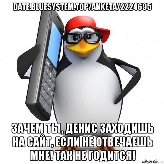 date.bluesystem.top/anketa/2224695 зачем ты, денис заходишь на сайт, если не отвечаешь мне! так не годится!, Мем   Пингвин звонит