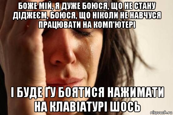 боже мій, я дуже боюся, що не стану діджеєм, боюся, що ніколи не навчуся працювати на комп'ютері і буде ґу боятися нажимати на клавіатурі шось, Мем Девушка плачет