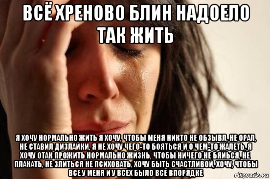 всё хреново блин надоело так жить я хочу нормально жить я хочу, чтобы меня никто не обзывл, не орал, не ставил дизлайки, я не хочу чего-то бояться и о чем-то жалеть, я хочу отак прожить нормально жизнь, чтобы ничего не бяиься, не плакать, не злиться не психовать, хочу быть счастливой, хочу, чтобы все у меня и у всех было всё впорядке, Мем Девушка плачет