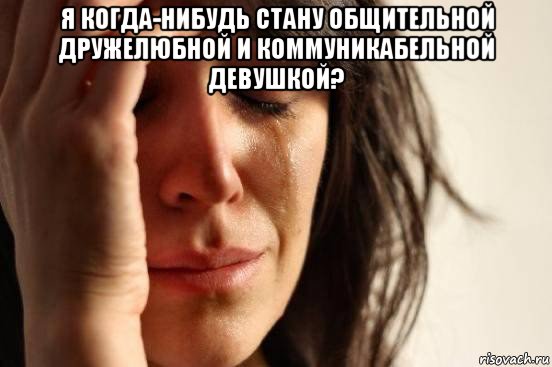 я когда-нибудь стану общительной дружелюбной и коммуникабельной девушкой? , Мем Девушка плачет