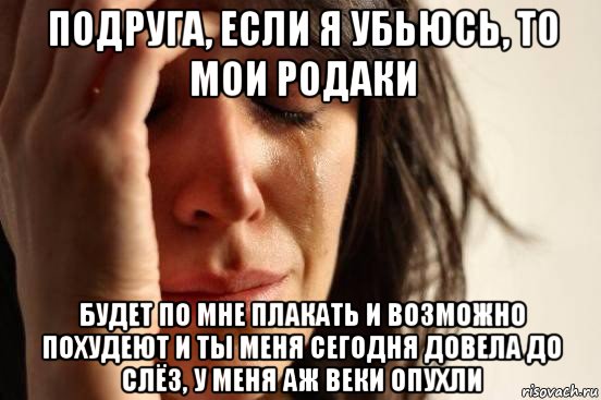 подруга, если я убьюсь, то мои родаки будет по мне плакать и возможно похудеют и ты меня сегодня довела до слёз, у меня аж веки опухли, Мем Девушка плачет