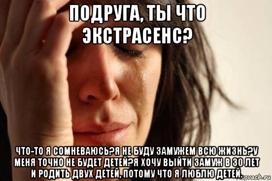 подруга, ты что экстрасенс? что-то я сомневаюсь?я не буду замужем всю жизнь?у меня точно не будет детей?я хочу выйти замуж в 30 лет и родить двух детей, потому что я люблю детей., Мем Девушка плачет