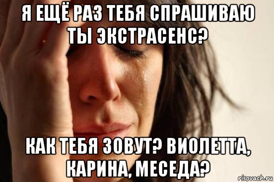 я ещё раз тебя спрашиваю ты экстрасенс? как тебя зовут? виолетта, карина, меседа?, Мем Девушка плачет