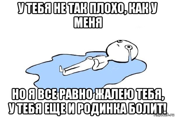 у тебя не так плохо, как у меня но я все равно жалею тебя, у тебя еще и родинка болит!, Мем Плачущий человек