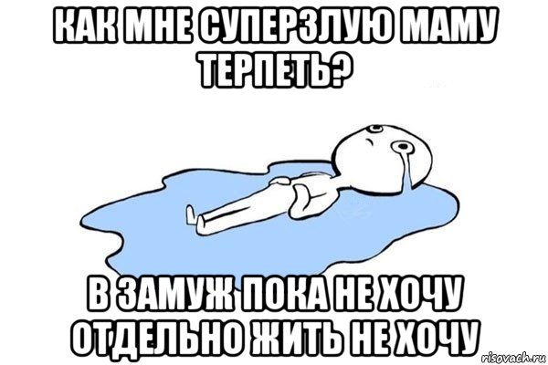 как мне суперзлую маму терпеть? в замуж пока не хочу отдельно жить не хочу