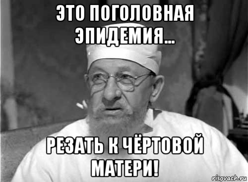 это поголовная эпидемия... резать к чёртовой матери!