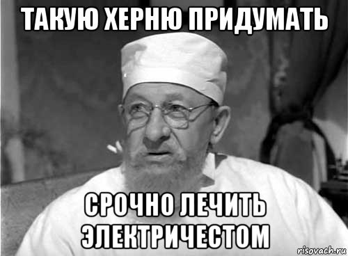 такую херню придумать срочно лечить электричестом, Мем Профессор Преображенский