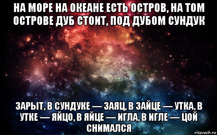 на море на океане есть остров, на том острове дуб стоит, под дубом сундук зарыт, в сундуке — заяц, в зайце — утка, в утке — яйцо, в яйце — игла, в игле — цой снимался