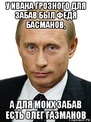 у ивана грозного для забав был федя басманов, а для моих забав есть олег газманов, Мем Путин