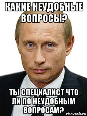 какие неудобные вопросы? ты специалист что ли по неудобным вопросам?, Мем Путин