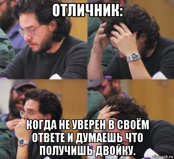 отличник: когда не уверен в своём ответе и думаешь что получишь двойку.