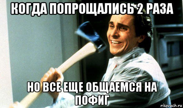 когда попрощались 2 раза но все еще общаемся на пофиг, Мем Психопат с топором