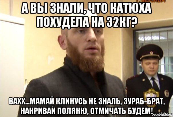 а вы знали, что катюха похудела на 32кг? вахх...мамай клинусь не зналь, зураб-брат, накривай поляню, отмичать будем!, Мем Шучу