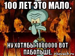 100 лет это мало. ну хотябы 1000000 вот пабольше.