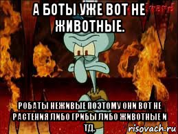 а боты уже вот не животные. робаты неживые поэтому они вот не растения либо грибы либо животные и тд.