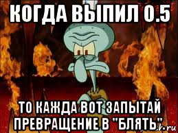 когда выпил 0.5 то кажда вот запытай превращение в "блять"., Мем злой сквидвард