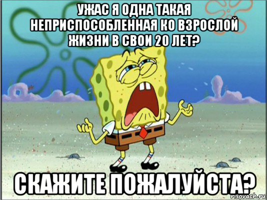 ужас я одна такая неприспособленная ко взрослой жизни в свои 20 лет? скажите пожалуйста?, Мем Спанч Боб плачет